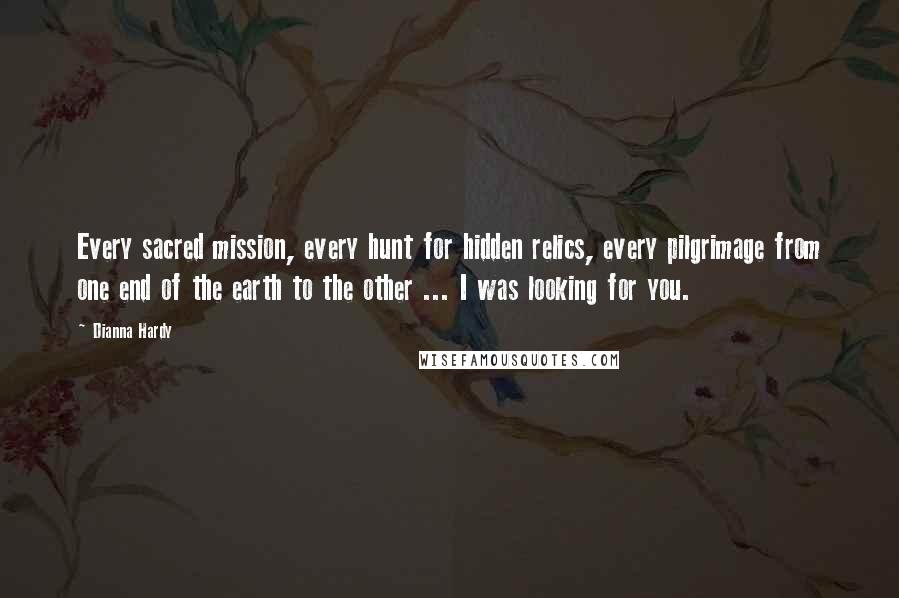 Dianna Hardy Quotes: Every sacred mission, every hunt for hidden relics, every pilgrimage from one end of the earth to the other ... I was looking for you.