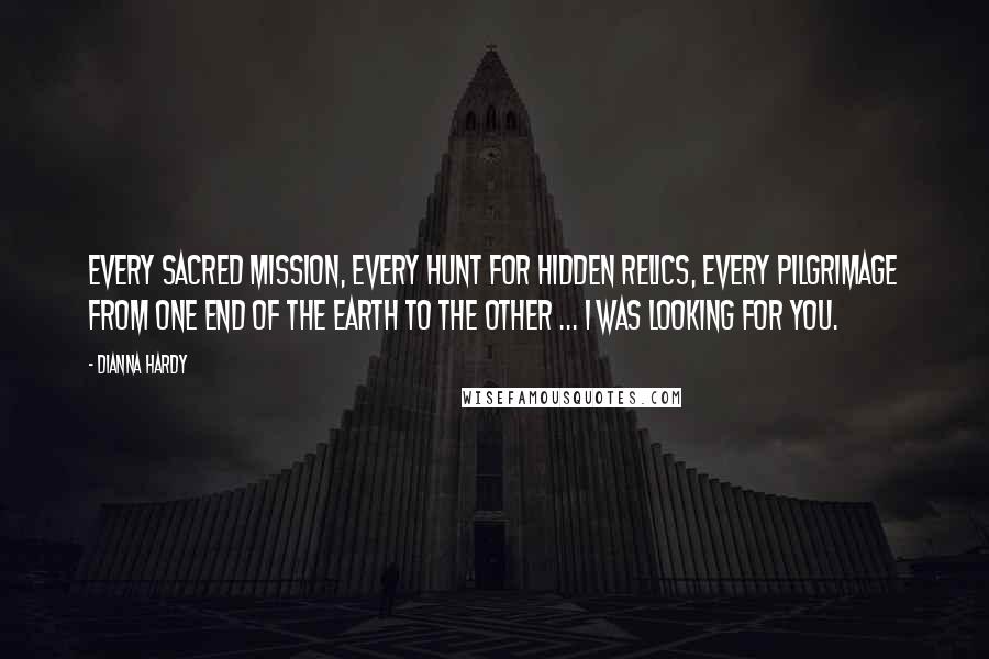 Dianna Hardy Quotes: Every sacred mission, every hunt for hidden relics, every pilgrimage from one end of the earth to the other ... I was looking for you.