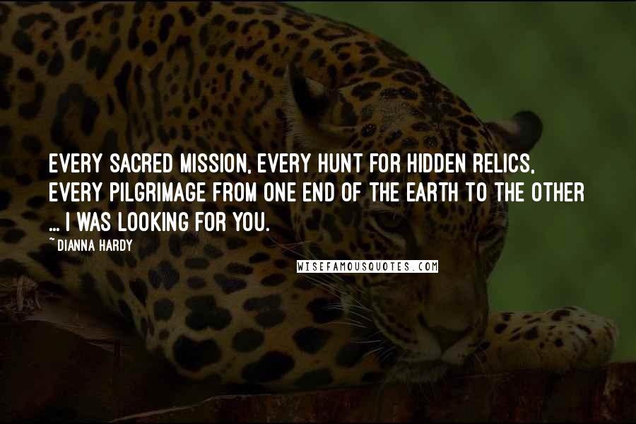 Dianna Hardy Quotes: Every sacred mission, every hunt for hidden relics, every pilgrimage from one end of the earth to the other ... I was looking for you.