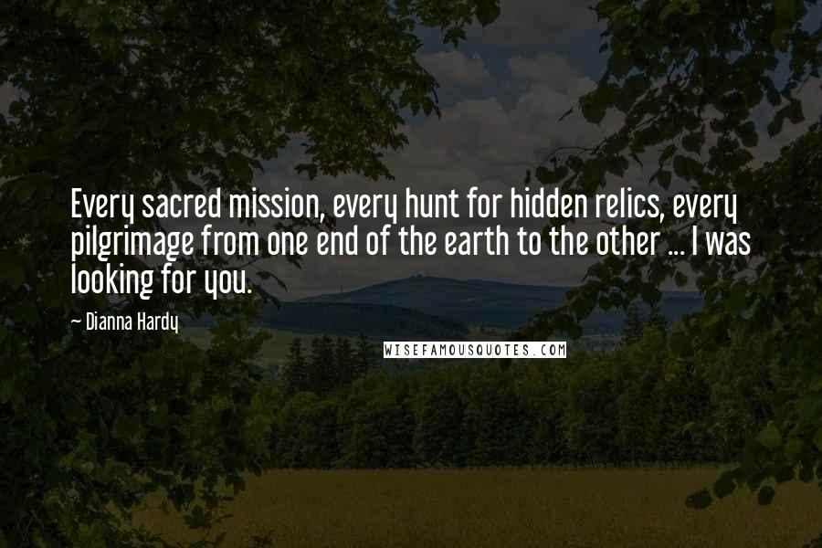 Dianna Hardy Quotes: Every sacred mission, every hunt for hidden relics, every pilgrimage from one end of the earth to the other ... I was looking for you.