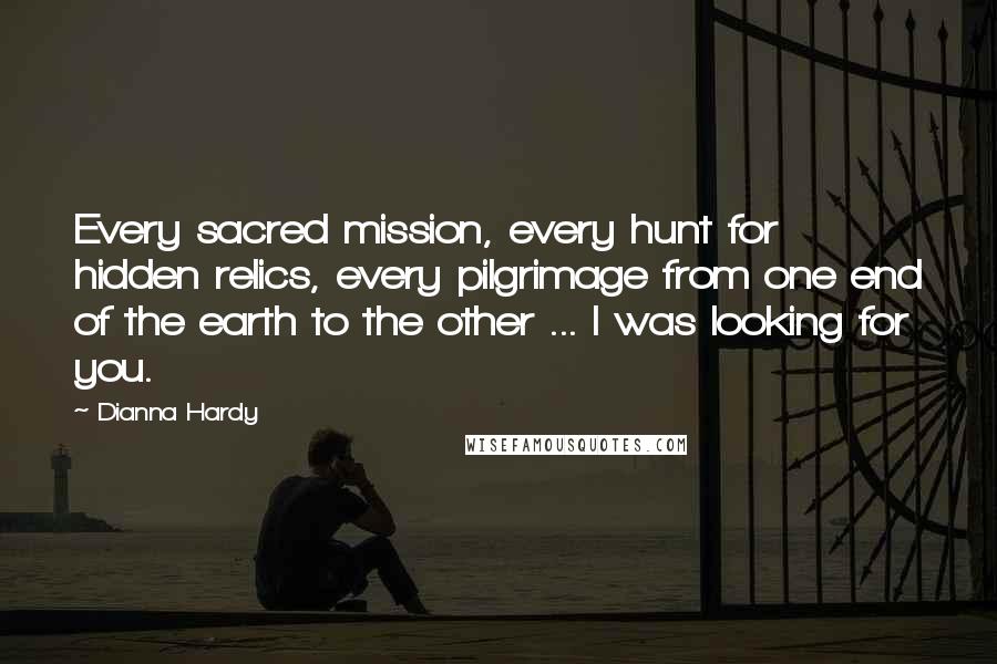 Dianna Hardy Quotes: Every sacred mission, every hunt for hidden relics, every pilgrimage from one end of the earth to the other ... I was looking for you.