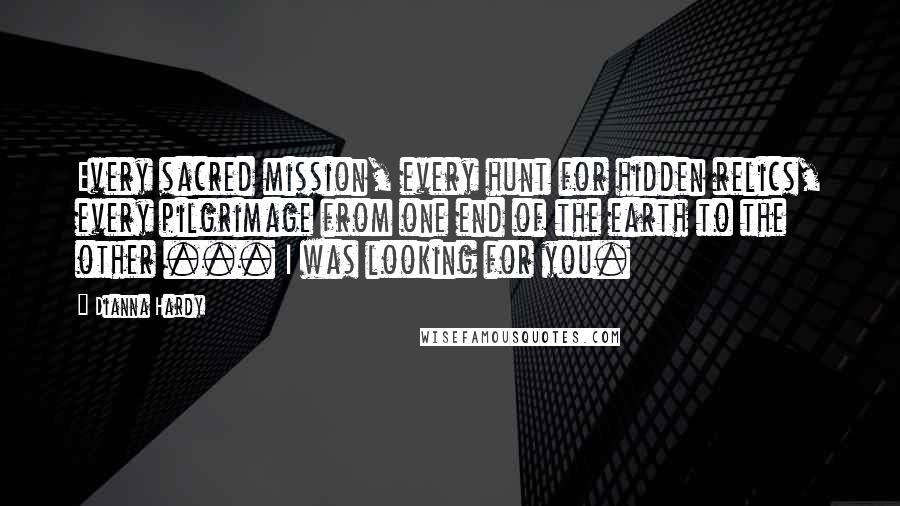 Dianna Hardy Quotes: Every sacred mission, every hunt for hidden relics, every pilgrimage from one end of the earth to the other ... I was looking for you.