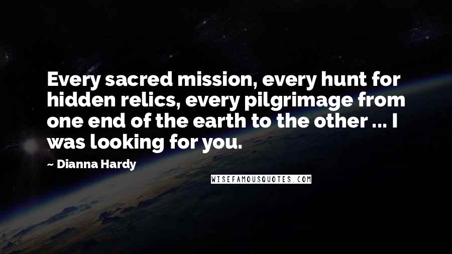 Dianna Hardy Quotes: Every sacred mission, every hunt for hidden relics, every pilgrimage from one end of the earth to the other ... I was looking for you.