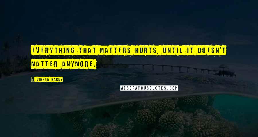 Dianna Hardy Quotes: Everything that matters hurts, until it doesn't matter anymore.