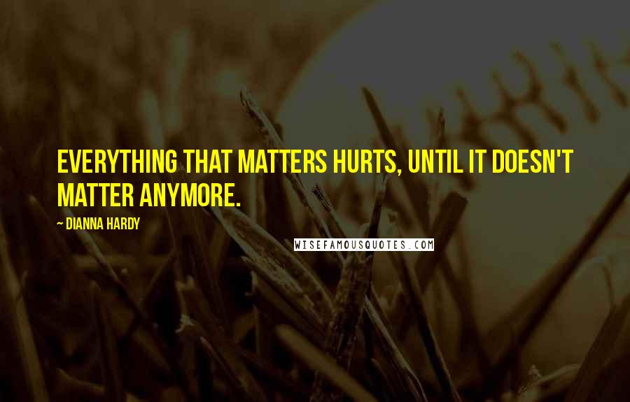 Dianna Hardy Quotes: Everything that matters hurts, until it doesn't matter anymore.