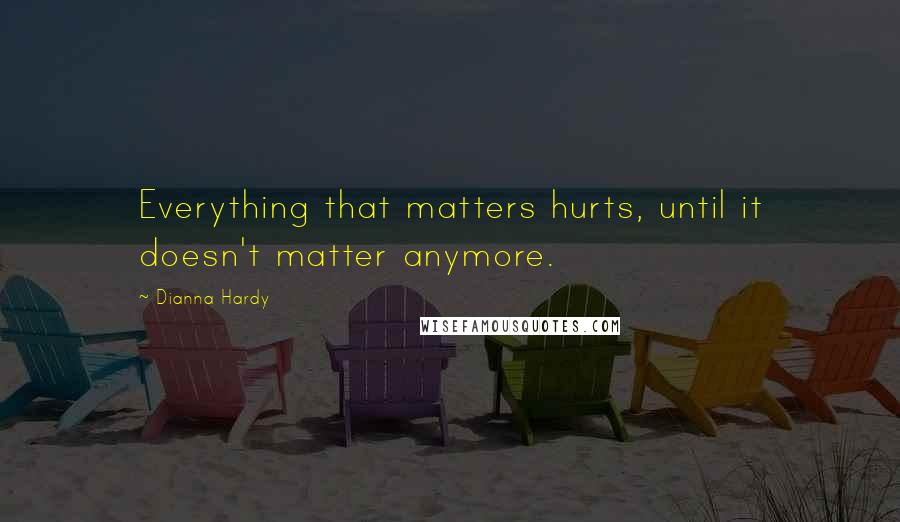 Dianna Hardy Quotes: Everything that matters hurts, until it doesn't matter anymore.