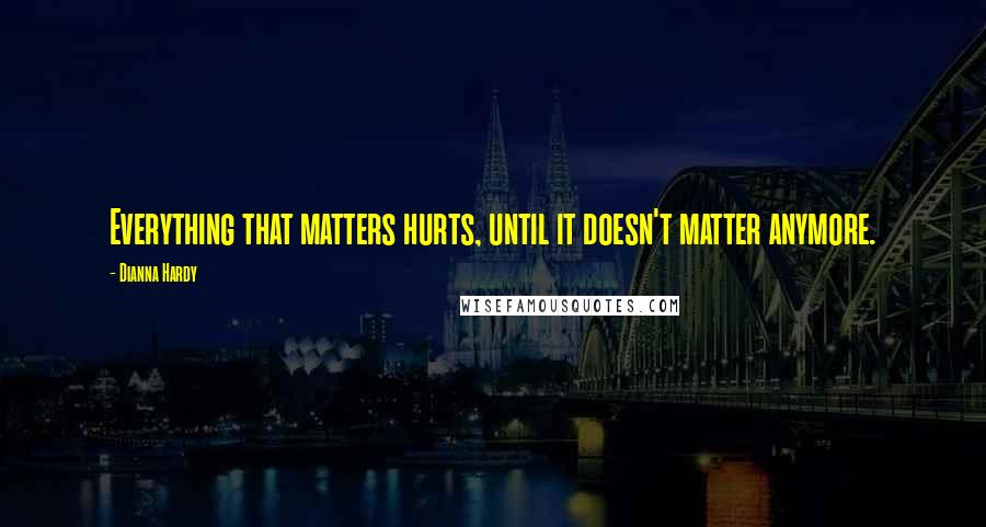 Dianna Hardy Quotes: Everything that matters hurts, until it doesn't matter anymore.