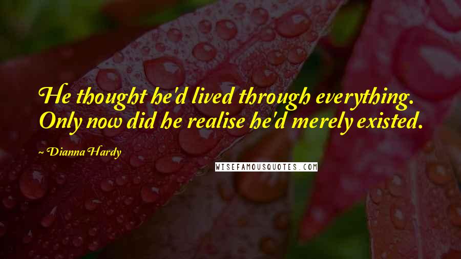 Dianna Hardy Quotes: He thought he'd lived through everything. Only now did he realise he'd merely existed.