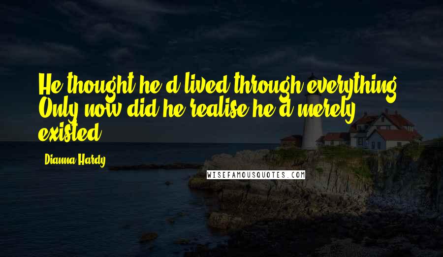 Dianna Hardy Quotes: He thought he'd lived through everything. Only now did he realise he'd merely existed.