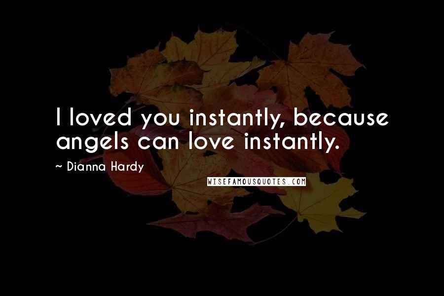 Dianna Hardy Quotes: I loved you instantly, because angels can love instantly.