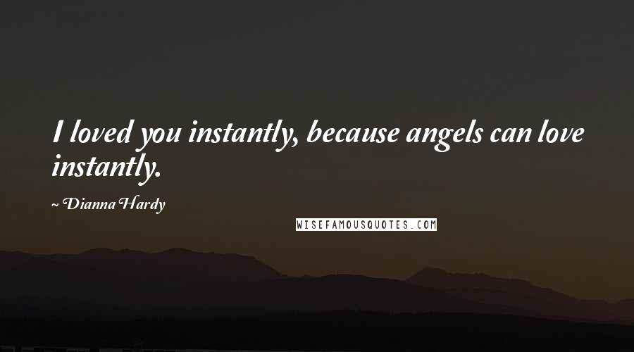 Dianna Hardy Quotes: I loved you instantly, because angels can love instantly.