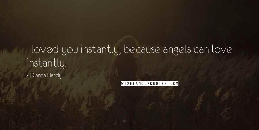 Dianna Hardy Quotes: I loved you instantly, because angels can love instantly.