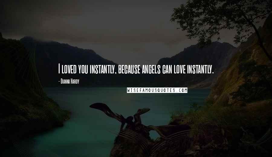 Dianna Hardy Quotes: I loved you instantly, because angels can love instantly.