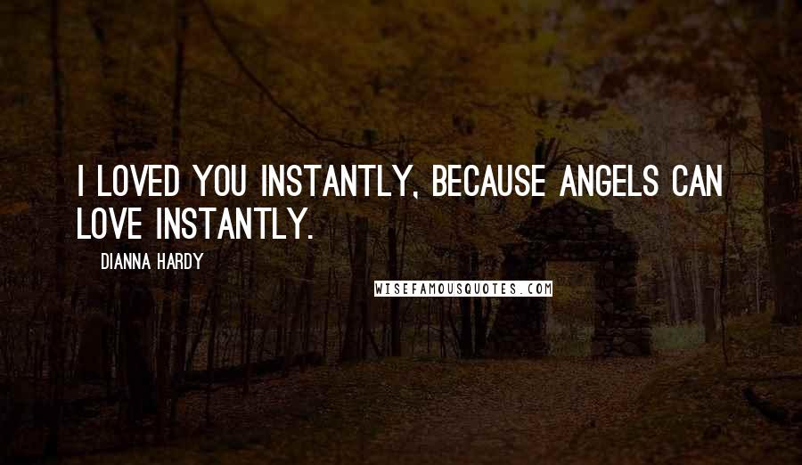 Dianna Hardy Quotes: I loved you instantly, because angels can love instantly.