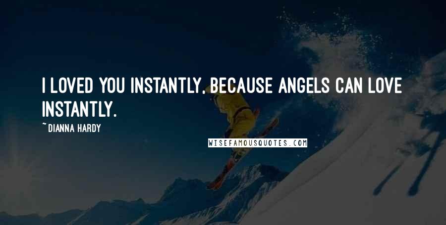 Dianna Hardy Quotes: I loved you instantly, because angels can love instantly.