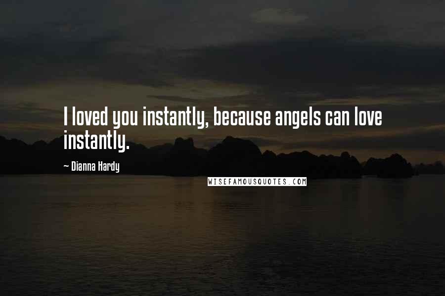 Dianna Hardy Quotes: I loved you instantly, because angels can love instantly.