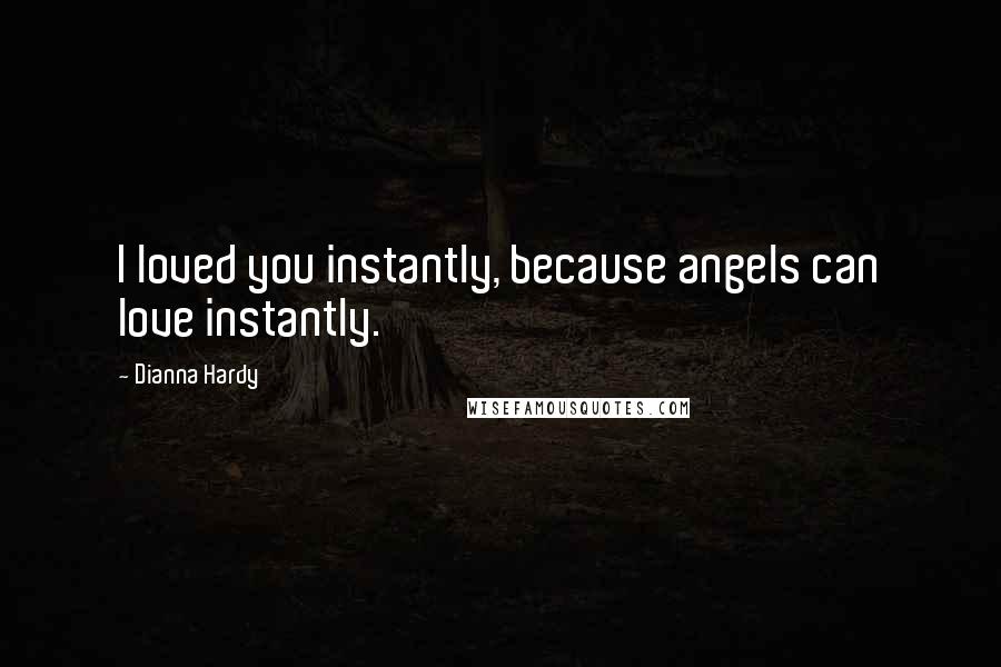 Dianna Hardy Quotes: I loved you instantly, because angels can love instantly.