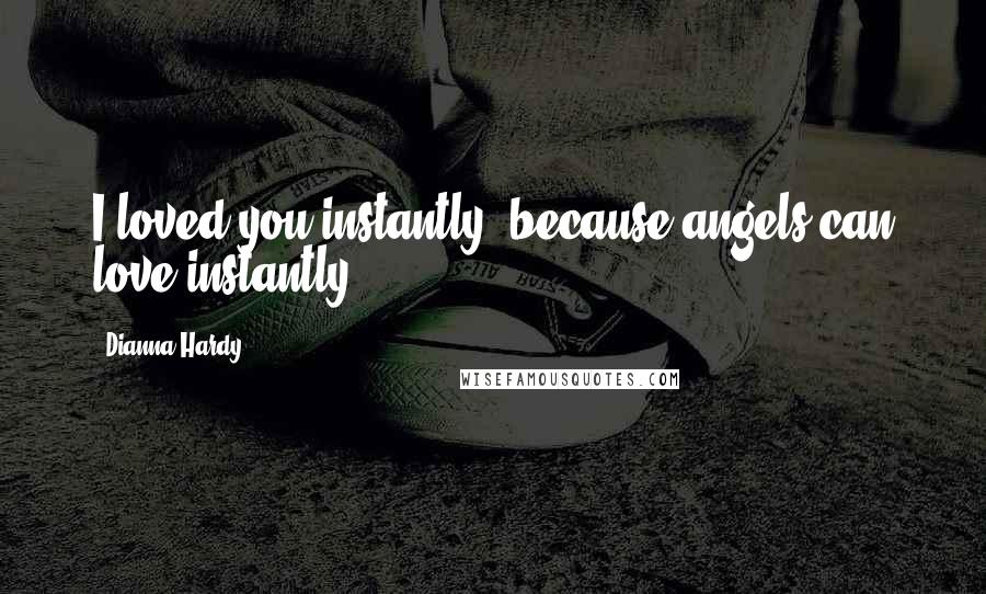 Dianna Hardy Quotes: I loved you instantly, because angels can love instantly.