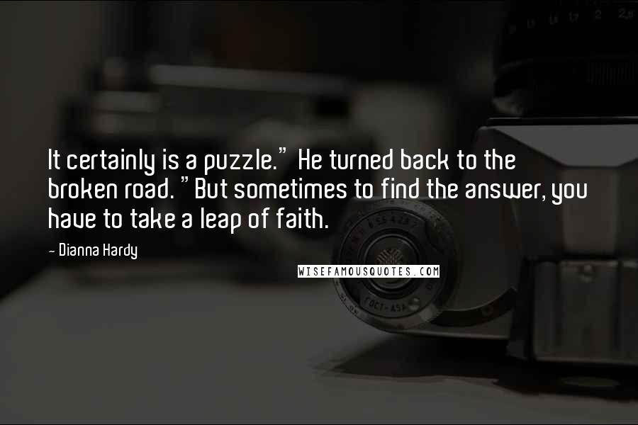 Dianna Hardy Quotes: It certainly is a puzzle." He turned back to the broken road. "But sometimes to find the answer, you have to take a leap of faith.