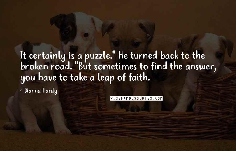 Dianna Hardy Quotes: It certainly is a puzzle." He turned back to the broken road. "But sometimes to find the answer, you have to take a leap of faith.