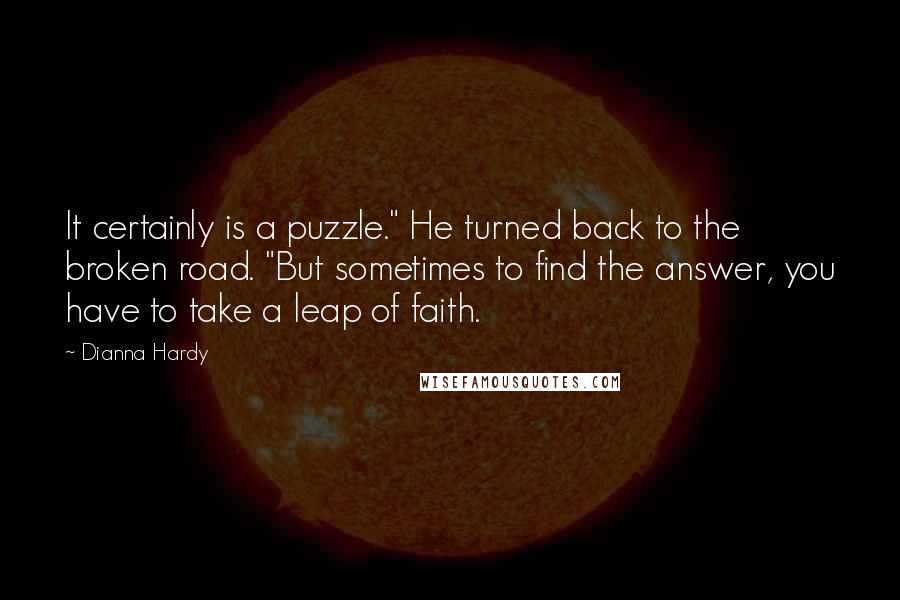 Dianna Hardy Quotes: It certainly is a puzzle." He turned back to the broken road. "But sometimes to find the answer, you have to take a leap of faith.