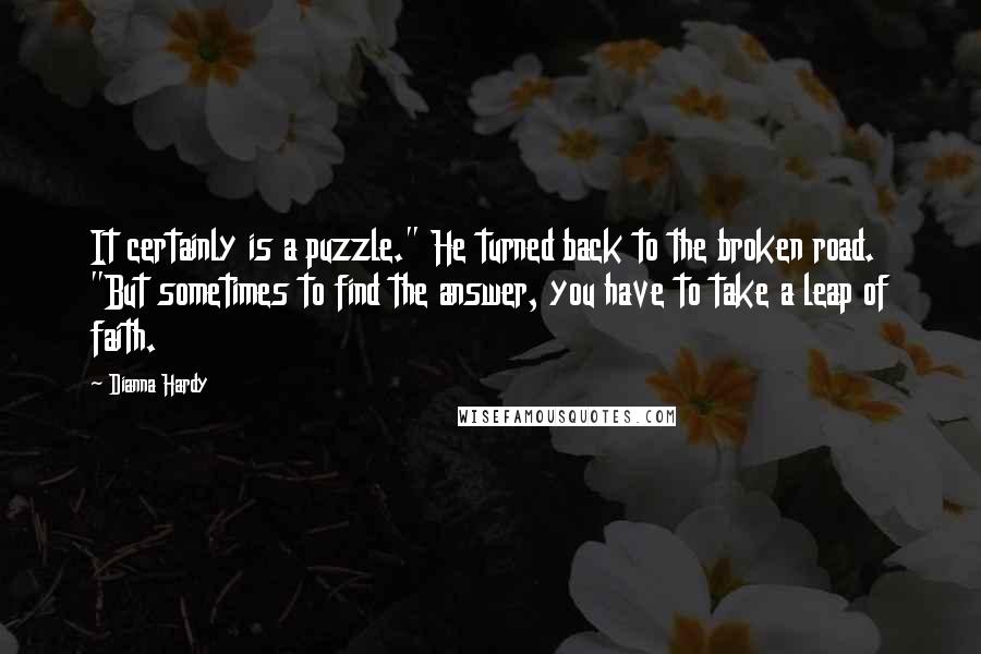 Dianna Hardy Quotes: It certainly is a puzzle." He turned back to the broken road. "But sometimes to find the answer, you have to take a leap of faith.