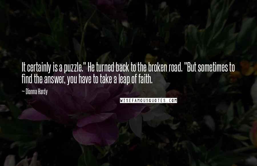 Dianna Hardy Quotes: It certainly is a puzzle." He turned back to the broken road. "But sometimes to find the answer, you have to take a leap of faith.