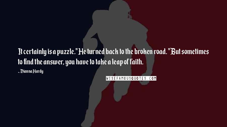 Dianna Hardy Quotes: It certainly is a puzzle." He turned back to the broken road. "But sometimes to find the answer, you have to take a leap of faith.