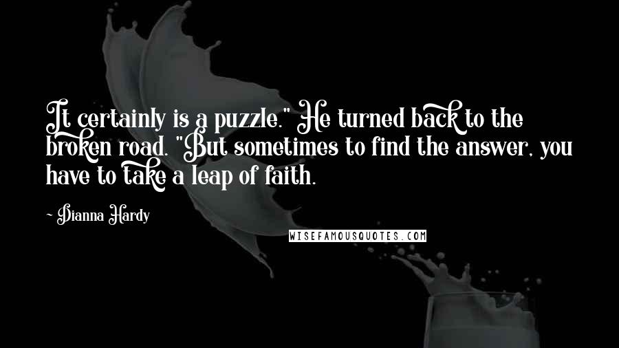 Dianna Hardy Quotes: It certainly is a puzzle." He turned back to the broken road. "But sometimes to find the answer, you have to take a leap of faith.