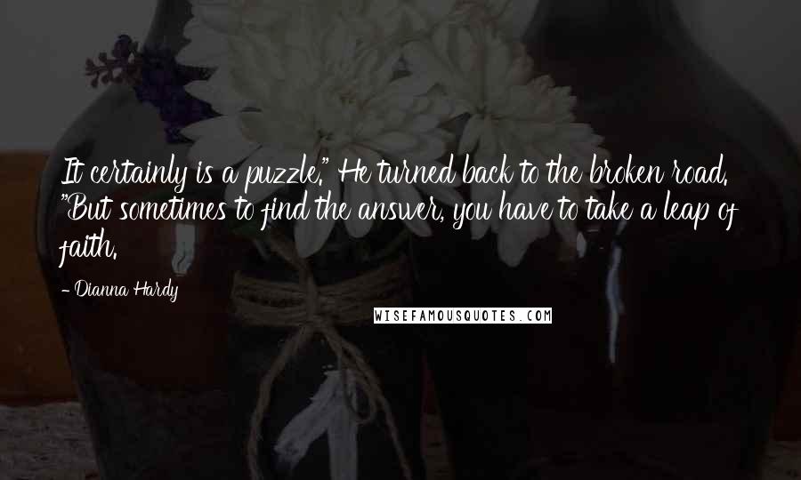 Dianna Hardy Quotes: It certainly is a puzzle." He turned back to the broken road. "But sometimes to find the answer, you have to take a leap of faith.