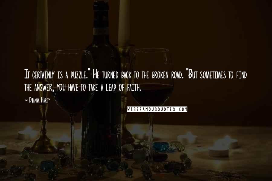 Dianna Hardy Quotes: It certainly is a puzzle." He turned back to the broken road. "But sometimes to find the answer, you have to take a leap of faith.