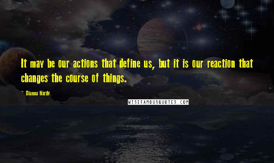 Dianna Hardy Quotes: It may be our actions that define us, but it is our reaction that changes the course of things.