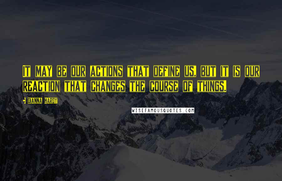 Dianna Hardy Quotes: It may be our actions that define us, but it is our reaction that changes the course of things.