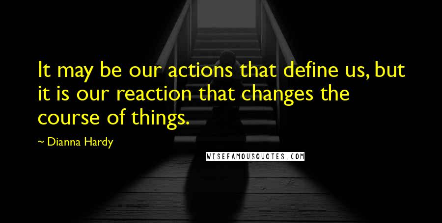 Dianna Hardy Quotes: It may be our actions that define us, but it is our reaction that changes the course of things.