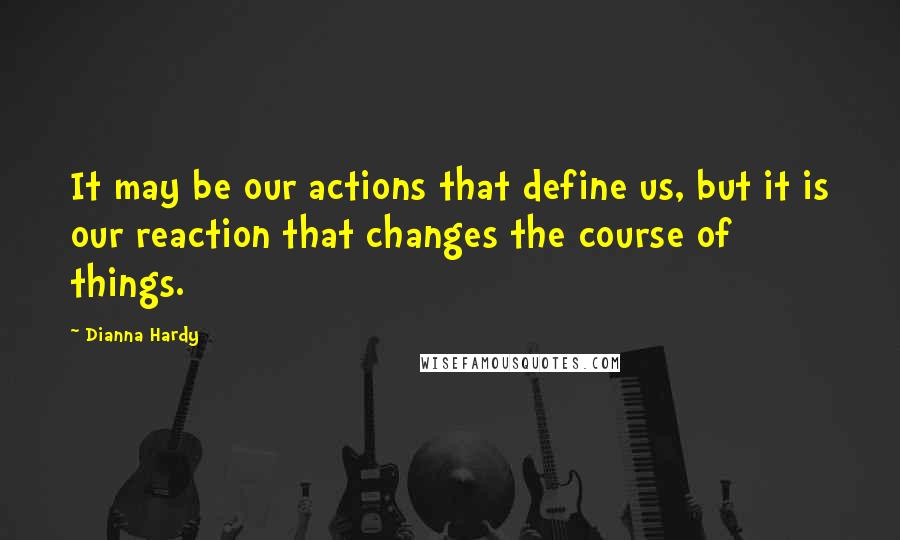 Dianna Hardy Quotes: It may be our actions that define us, but it is our reaction that changes the course of things.