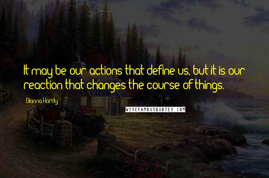 Dianna Hardy Quotes: It may be our actions that define us, but it is our reaction that changes the course of things.