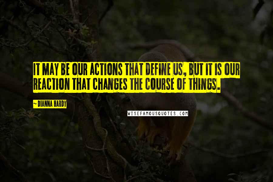 Dianna Hardy Quotes: It may be our actions that define us, but it is our reaction that changes the course of things.