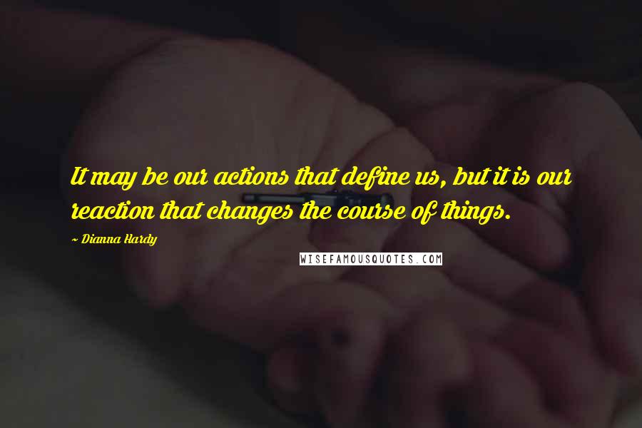 Dianna Hardy Quotes: It may be our actions that define us, but it is our reaction that changes the course of things.