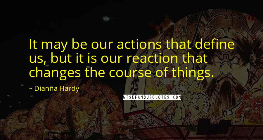 Dianna Hardy Quotes: It may be our actions that define us, but it is our reaction that changes the course of things.