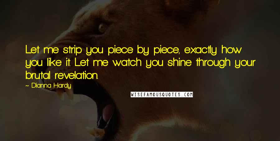 Dianna Hardy Quotes: Let me strip you piece by piece, exactly how you like it. Let me watch you shine through your brutal revelation.