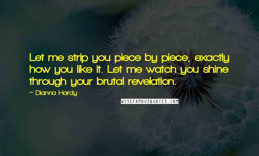 Dianna Hardy Quotes: Let me strip you piece by piece, exactly how you like it. Let me watch you shine through your brutal revelation.