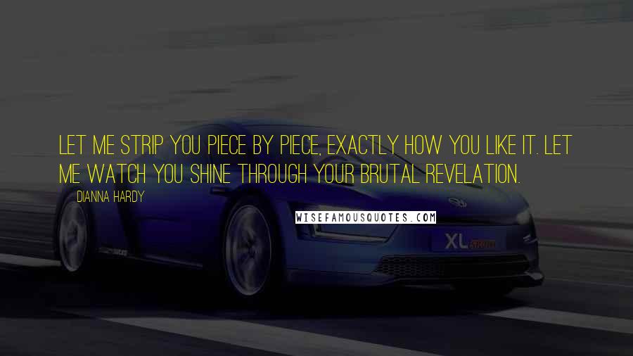 Dianna Hardy Quotes: Let me strip you piece by piece, exactly how you like it. Let me watch you shine through your brutal revelation.