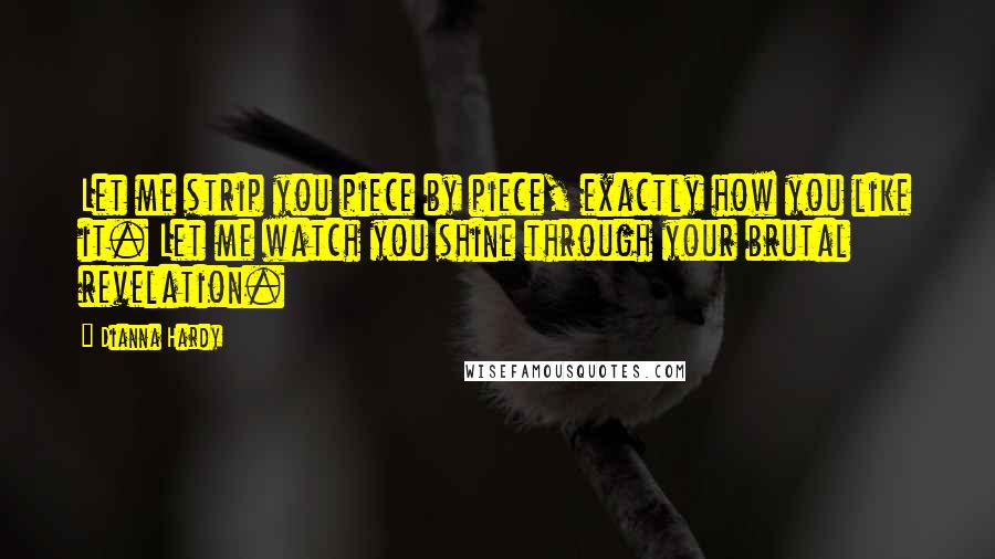 Dianna Hardy Quotes: Let me strip you piece by piece, exactly how you like it. Let me watch you shine through your brutal revelation.