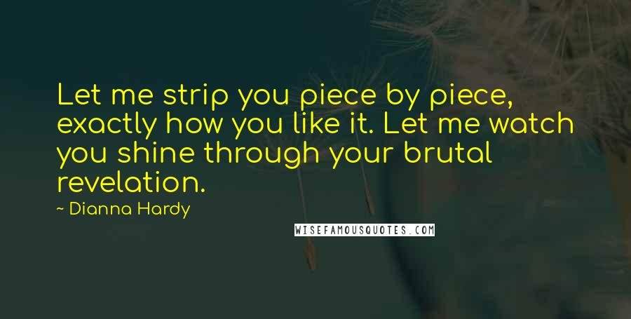 Dianna Hardy Quotes: Let me strip you piece by piece, exactly how you like it. Let me watch you shine through your brutal revelation.