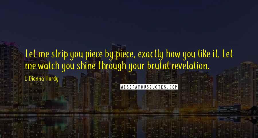 Dianna Hardy Quotes: Let me strip you piece by piece, exactly how you like it. Let me watch you shine through your brutal revelation.