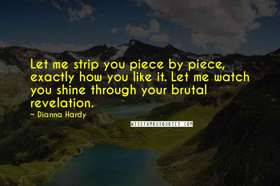 Dianna Hardy Quotes: Let me strip you piece by piece, exactly how you like it. Let me watch you shine through your brutal revelation.