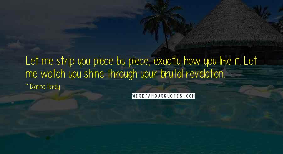 Dianna Hardy Quotes: Let me strip you piece by piece, exactly how you like it. Let me watch you shine through your brutal revelation.