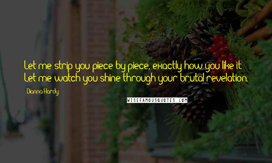 Dianna Hardy Quotes: Let me strip you piece by piece, exactly how you like it. Let me watch you shine through your brutal revelation.