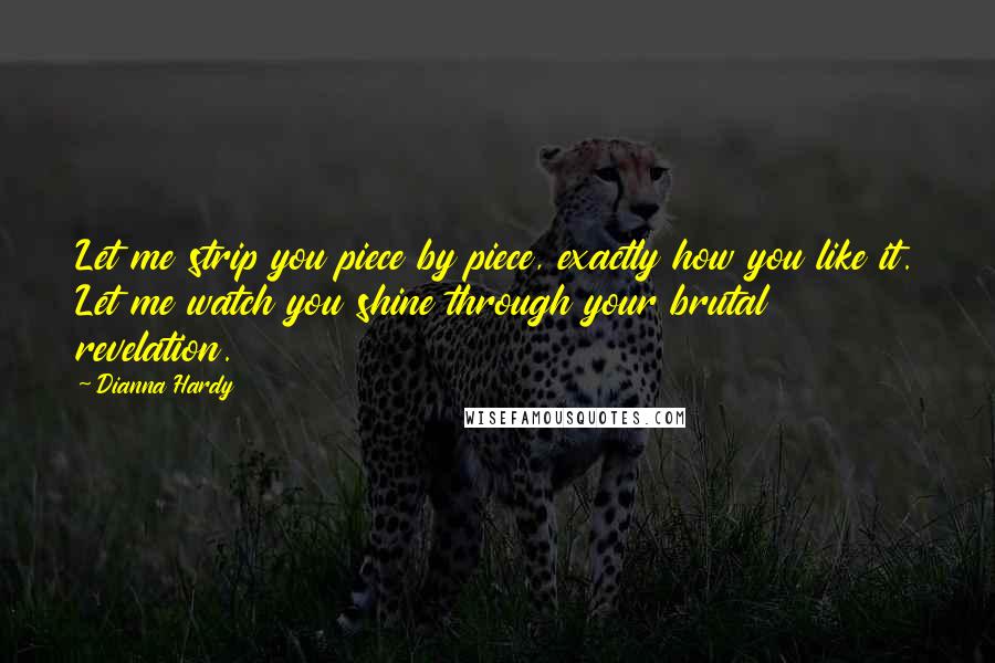 Dianna Hardy Quotes: Let me strip you piece by piece, exactly how you like it. Let me watch you shine through your brutal revelation.