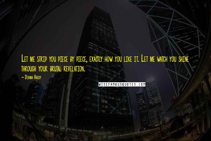 Dianna Hardy Quotes: Let me strip you piece by piece, exactly how you like it. Let me watch you shine through your brutal revelation.